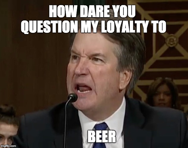 loyalty club | HOW DARE YOU QUESTION MY LOYALTY TO; BEER | image tagged in raging kavanaugh,memes,beer | made w/ Imgflip meme maker