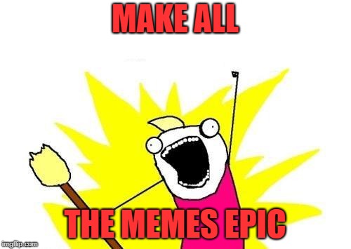 X All The Y Meme | MAKE ALL THE MEMES EPIC | image tagged in memes,x all the y | made w/ Imgflip meme maker