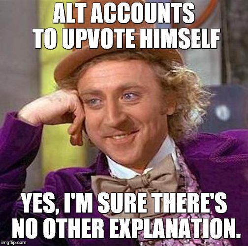 Creepy Condescending Wonka Meme | ALT ACCOUNTS TO UPVOTE HIMSELF YES, I'M SURE THERE'S NO OTHER EXPLANATION. | image tagged in memes,creepy condescending wonka | made w/ Imgflip meme maker