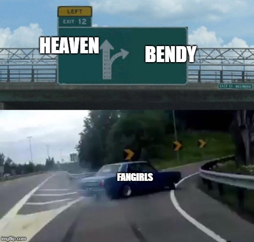 Left Exit 12 Off Ramp | HEAVEN; BENDY; FANGIRLS | image tagged in memes,left exit 12 off ramp | made w/ Imgflip meme maker