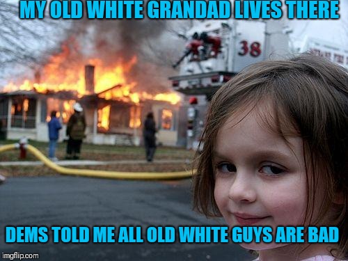 Disaster Girl | MY OLD WHITE GRANDAD LIVES THERE; DEMS TOLD ME ALL OLD WHITE GUYS ARE BAD | image tagged in memes,disaster girl | made w/ Imgflip meme maker