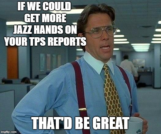 That Would Be Great Meme | IF WE COULD GET MORE JAZZ HANDS ON YOUR TPS REPORTS; THAT'D BE GREAT | image tagged in memes,that would be great | made w/ Imgflip meme maker