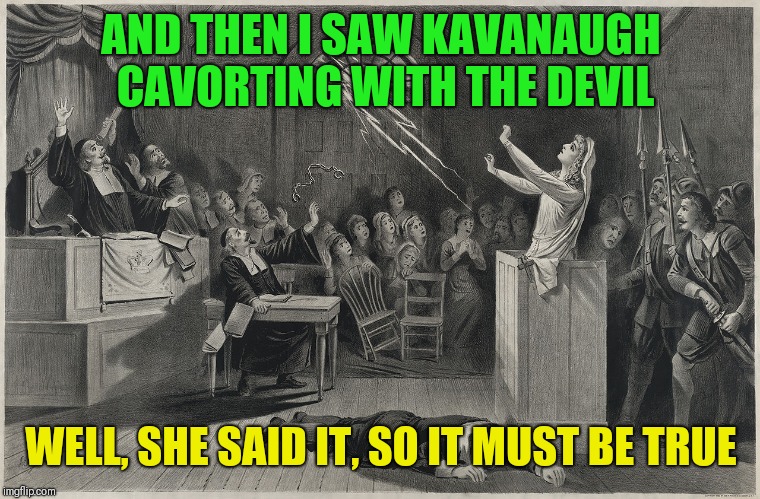 The current state of the confirmation hearings | AND THEN I SAW KAVANAUGH CAVORTING WITH THE DEVIL; WELL, SHE SAID IT, SO IT MUST BE TRUE | image tagged in salem witch trial,funny memes | made w/ Imgflip meme maker