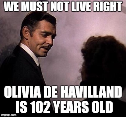 Gone With the Wind | WE MUST NOT LIVE RIGHT; OLIVIA DE HAVILLAND IS 102 YEARS OLD | image tagged in gone with the wind | made w/ Imgflip meme maker