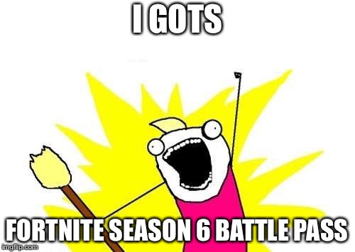 Fortnite season 6 battle pass | I GOTS; FORTNITE SEASON 6 BATTLE PASS | image tagged in memes,fortnite,battle pass | made w/ Imgflip meme maker