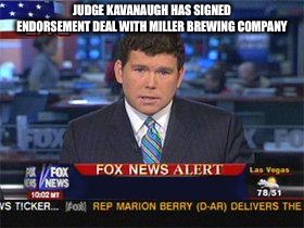 Fox news alert | JUDGE KAVANAUGH HAS SIGNED ENDORSEMENT DEAL WITH MILLER BREWING COMPANY | image tagged in fox news alert | made w/ Imgflip meme maker