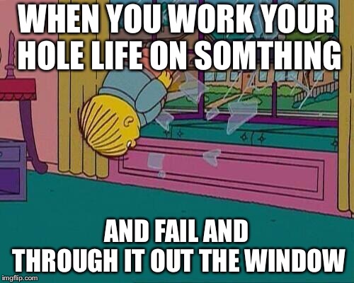 Simpsons Jump Through Window | WHEN YOU WORK YOUR HOLE LIFE ON SOMTHING; AND FAIL AND THROUGH IT OUT THE WINDOW | image tagged in simpsons jump through window | made w/ Imgflip meme maker