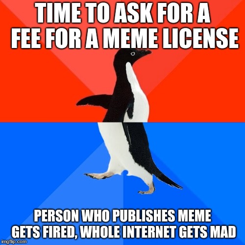 Socially Awesome Awkward Penguin Meme | TIME TO ASK FOR A FEE FOR A MEME LICENSE; PERSON WHO PUBLISHES MEME GETS FIRED, WHOLE INTERNET GETS MAD | image tagged in memes,socially awesome awkward penguin | made w/ Imgflip meme maker