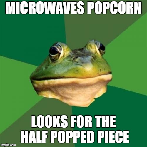 Foul Bachelor Frog Meme | MICROWAVES POPCORN; LOOKS FOR THE HALF POPPED PIECE | image tagged in memes,foul bachelor frog | made w/ Imgflip meme maker