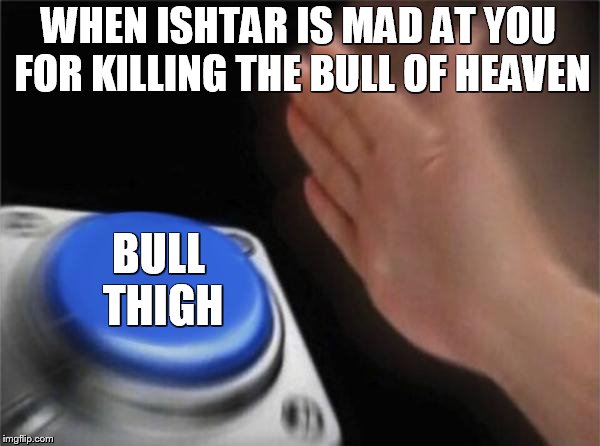 Blank Nut Button | WHEN ISHTAR IS MAD AT YOU FOR KILLING THE BULL OF HEAVEN; BULL THIGH | image tagged in memes,blank nut button | made w/ Imgflip meme maker