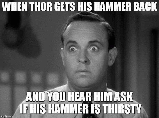 shocked face | WHEN THOR GETS HIS HAMMER BACK; AND YOU HEAR HIM ASK IF HIS HAMMER IS THIRSTY | image tagged in shocked face | made w/ Imgflip meme maker