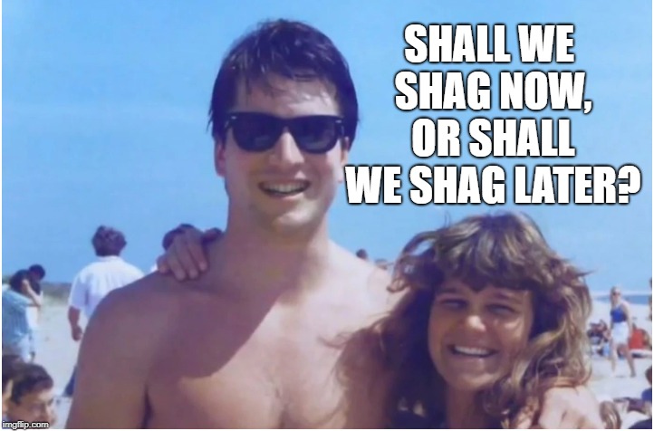 I was a virgin through high school and college | SHALL WE SHAG NOW, OR SHALL WE SHAG LATER? | image tagged in hypocrite,trump lies,drunk,lies,virgin | made w/ Imgflip meme maker