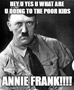 Hilter | HEY U YES U WHAT ARE U DOING TO THE POOR KIDS; ANNIE FRANK!!!! | image tagged in hilter | made w/ Imgflip meme maker