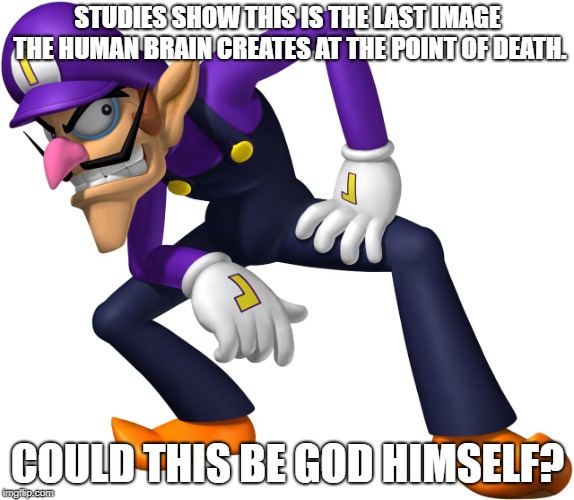 Waluigi | STUDIES SHOW THIS IS THE LAST IMAGE THE HUMAN BRAIN CREATES AT THE POINT OF DEATH. COULD THIS BE GOD HIMSELF? | image tagged in waluigi | made w/ Imgflip meme maker