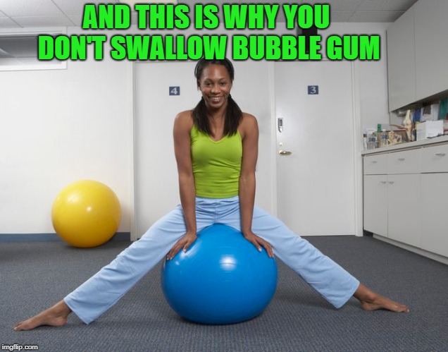 don't swallow bubble gum  | AND THIS IS WHY YOU DON'T SWALLOW BUBBLE GUM | image tagged in fitness ball,bubble gum,funny | made w/ Imgflip meme maker