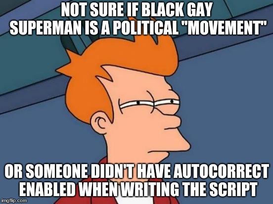 Superman meme political meme | NOT SURE IF BLACK GAY SUPERMAN IS A POLITICAL "MOVEMENT"; OR SOMEONE DIDN'T HAVE AUTOCORRECT ENABLED WHEN WRITING THE SCRIPT | image tagged in memes,futurama fry,gay,superman,black,politics | made w/ Imgflip meme maker