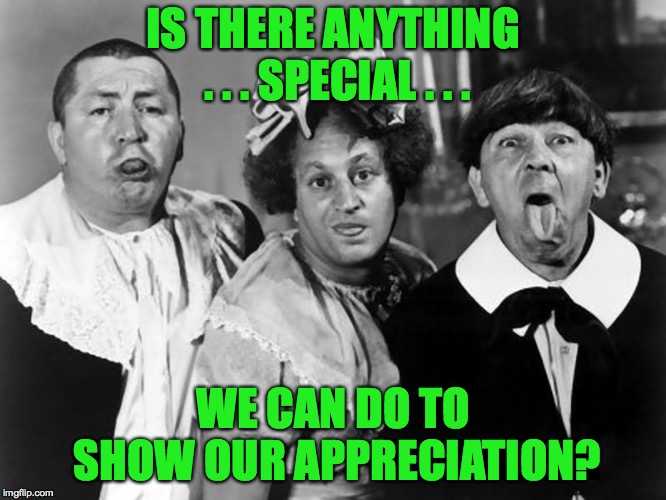IS THERE ANYTHING . . . SPECIAL . . . WE CAN DO TO SHOW OUR APPRECIATION? | made w/ Imgflip meme maker