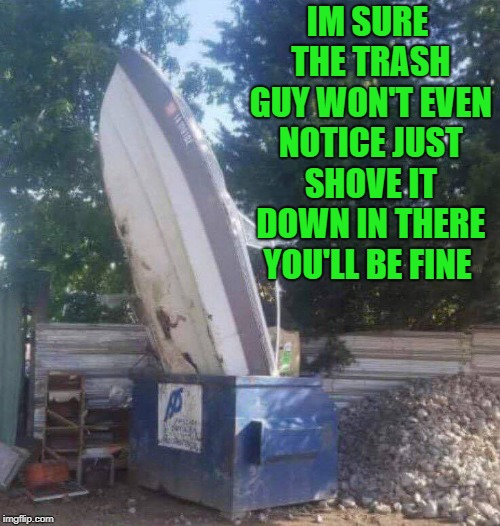 boat trash | IM SURE THE TRASH GUY WON'T EVEN NOTICE JUST SHOVE IT DOWN IN THERE YOU'LL BE FINE | image tagged in trash,boat | made w/ Imgflip meme maker