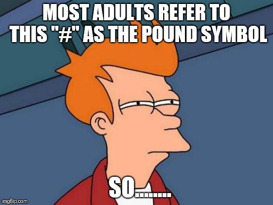 Futurama Fry | MOST ADULTS REFER TO THIS "#" AS THE POUND SYMBOL; SO........ | image tagged in memes,futurama fry | made w/ Imgflip meme maker
