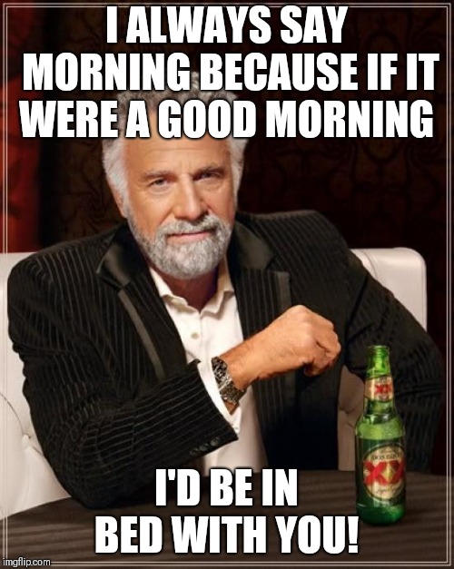 The Most Interesting Man In The World Meme | I ALWAYS SAY MORNING BECAUSE IF IT WERE A GOOD MORNING; I'D BE IN BED WITH YOU! | image tagged in memes,the most interesting man in the world | made w/ Imgflip meme maker