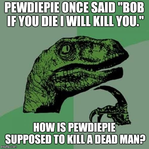 Pewdiepies's logic | PEWDIEPIE ONCE SAID "BOB IF YOU DIE I WILL KILL YOU."; HOW IS PEWDIEPIE SUPPOSED TO KILL A DEAD MAN? | image tagged in memes,philosoraptor,pewdiepie,logic | made w/ Imgflip meme maker