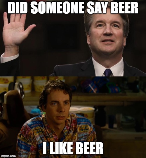 DID SOMEONE SAY BEER; I LIKE BEER | image tagged in kavanaugh,idiocracy | made w/ Imgflip meme maker