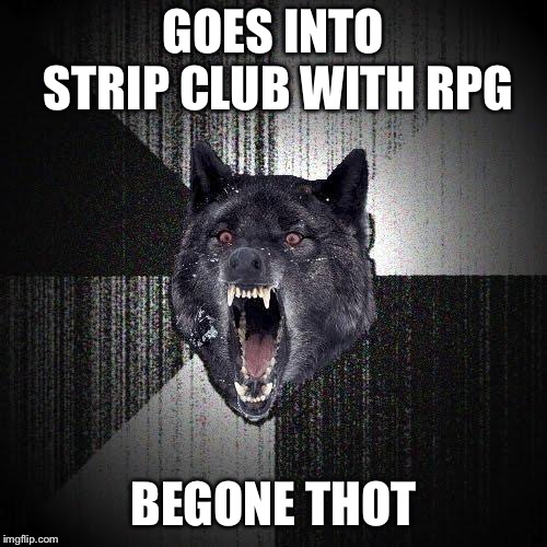 Insanity Wolf | GOES INTO STRIP CLUB WITH RPG; BEGONE THOT | image tagged in memes,insanity wolf | made w/ Imgflip meme maker