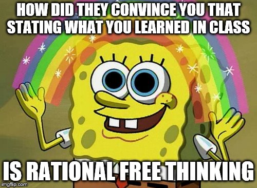 Imagination Spongebob Meme | HOW DID THEY CONVINCE YOU THAT STATING WHAT YOU LEARNED IN CLASS; IS RATIONAL FREE THINKING | image tagged in memes,imagination spongebob | made w/ Imgflip meme maker