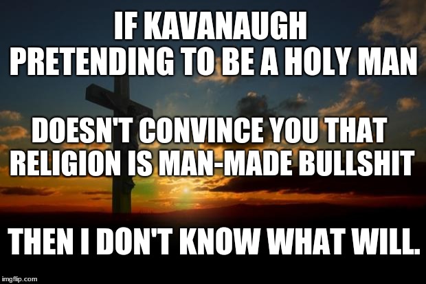 Organized religion has always been only about CONTROL over others. | IF KAVANAUGH PRETENDING TO BE A HOLY MAN; DOESN'T CONVINCE YOU THAT RELIGION IS MAN-MADE BULLSHIT; THEN I DON'T KNOW WHAT WILL. | image tagged in religion1,anti-religion,brett kavanaugh,kavanaugh | made w/ Imgflip meme maker