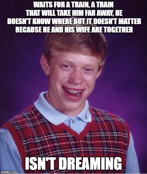 Splatterception | WAITS FOR A TRAIN, A TRAIN THAT WILL TAKE HIM FAR AWAY, HE DOESN'T KNOW WHERE BUT IT DOESN'T MATTER BECAUSE HE AND HIS WIFE ARE TOGETHER; ISN'T DREAMING | image tagged in memes,bad luck brian,inception | made w/ Imgflip meme maker