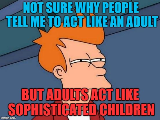 Futurama Fry Meme | NOT SURE WHY PEOPLE TELL ME TO ACT LIKE AN ADULT; BUT ADULTS ACT LIKE SOPHISTICATED CHILDREN | image tagged in memes,futurama fry | made w/ Imgflip meme maker