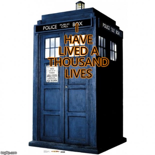 Time and Relative Dimensions in Space | I HAVE LIVED A THOUSAND LIVES | image tagged in tardis,doctor who,it's about time | made w/ Imgflip meme maker