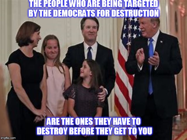 slander | THE PEOPLE WHO ARE BEING TARGETED BY THE DEMOCRATS FOR DESTRUCTION; ARE THE ONES THEY HAVE TO DESTROY BEFORE THEY GET TO YOU | image tagged in kavanaugh,trump,biden,hillary,democrat,republican | made w/ Imgflip meme maker