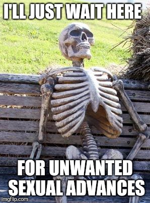 Me too skeleton | I'LL JUST WAIT HERE; FOR UNWANTED SEXUAL ADVANCES | image tagged in memes,waiting skeleton | made w/ Imgflip meme maker