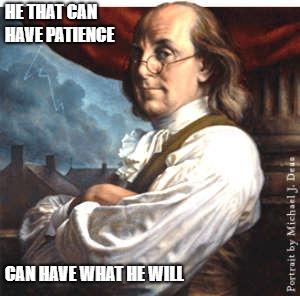 Ben Franklin | HE THAT CAN HAVE PATIENCE; CAN HAVE WHAT HE WILL | image tagged in ben franklin | made w/ Imgflip meme maker