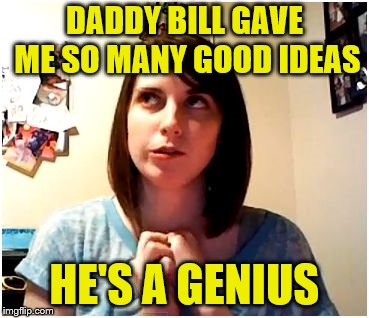 DADDY BILL GAVE ME SO MANY GOOD IDEAS HE'S A GENIUS | made w/ Imgflip meme maker