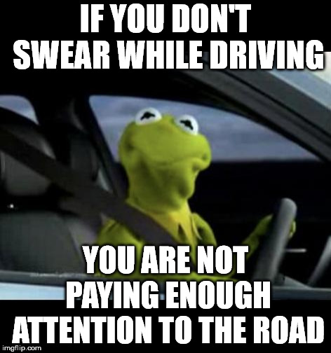 Kermit Driving |  IF YOU DON'T SWEAR WHILE DRIVING; YOU ARE NOT PAYING ENOUGH ATTENTION TO THE ROAD | image tagged in kermit driving | made w/ Imgflip meme maker