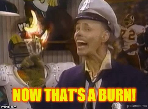 fire marshall Bill | NOW THAT'S A BURN! | image tagged in fire marshall bill | made w/ Imgflip meme maker