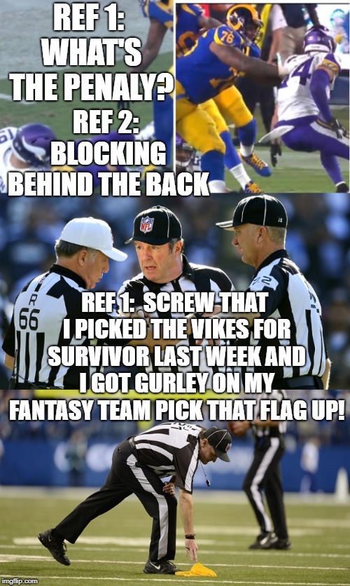 Vikings blocking behind back debocle | REF 1: WHAT'S THE PENALY? REF 2: BLOCKING BEHIND THE BACK; REF 1:  SCREW THAT I PICKED THE VIKES FOR SURVIVOR LAST WEEK AND I GOT GURLEY ON MY FANTASY TEAM PICK THAT FLAG UP! | image tagged in minnesota vikings,nfl memes,fantasy football,funny memes,los angeles rams | made w/ Imgflip meme maker