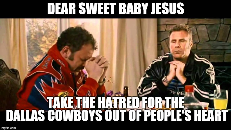 Talladega nights | DEAR SWEET BABY JESUS; TAKE THE HATRED FOR THE DALLAS COWBOYS OUT OF PEOPLE'S HEART | image tagged in talladega nights,dallas cowboys,haters,ricky bobby | made w/ Imgflip meme maker