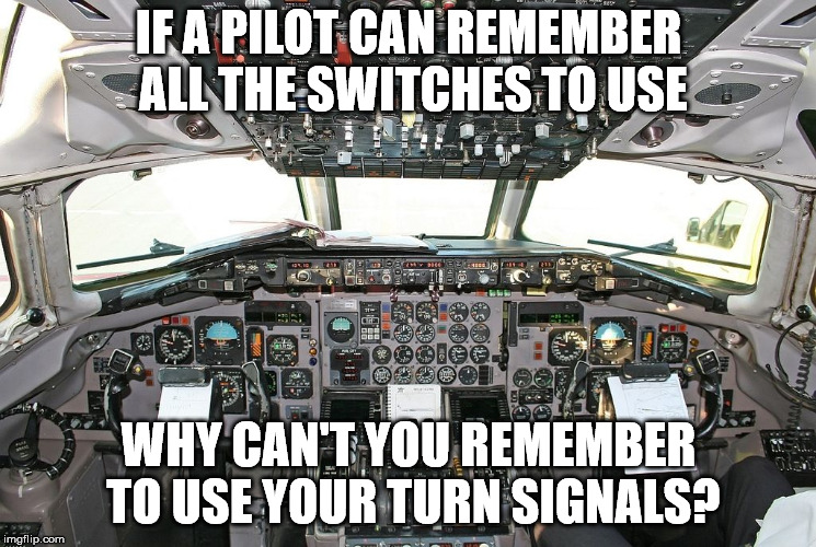 I hate drivers who don't signal their turns | IF A PILOT CAN REMEMBER ALL THE SWITCHES TO USE; WHY CAN'T YOU REMEMBER TO USE YOUR TURN SIGNALS? | image tagged in flight deck | made w/ Imgflip meme maker