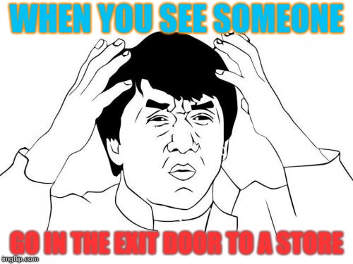 I Don't Know why, But that really Annoys me | WHEN YOU SEE SOMEONE; GO IN THE EXIT DOOR TO A STORE | image tagged in memes,jackie chan wtf,exit door,store | made w/ Imgflip meme maker
