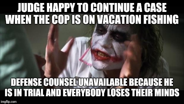 And everybody loses their minds Meme | JUDGE HAPPY TO CONTINUE A CASE WHEN THE COP IS ON VACATION FISHING; DEFENSE COUNSEL UNAVAILABLE BECAUSE HE IS IN TRIAL AND EVERYBODY LOSES THEIR MINDS | image tagged in memes,and everybody loses their minds | made w/ Imgflip meme maker