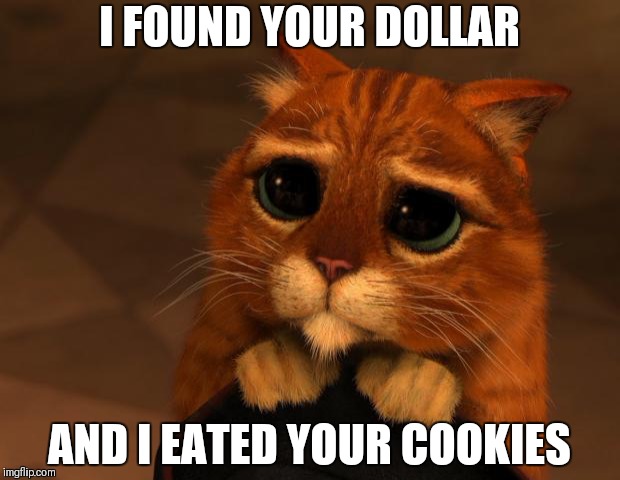 puss in boots eyes |  I FOUND YOUR DOLLAR; AND I EATED YOUR COOKIES | image tagged in puss in boots eyes | made w/ Imgflip meme maker
