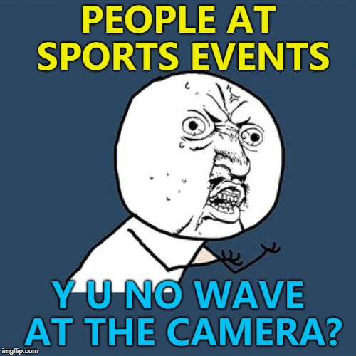 They always seem to wave at the big TV... | PEOPLE AT SPORTS EVENTS; Y U NO WAVE AT THE CAMERA? | image tagged in memes,y u no,sport,tv | made w/ Imgflip meme maker