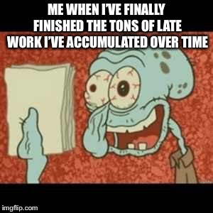 Stressed out Squidward | ME WHEN I’VE FINALLY FINISHED THE TONS OF LATE WORK I’VE ACCUMULATED OVER TIME | image tagged in stressed out squidward | made w/ Imgflip meme maker