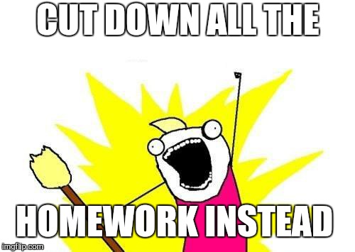 X All The Y Meme | CUT DOWN ALL THE HOMEWORK INSTEAD | image tagged in memes,x all the y | made w/ Imgflip meme maker