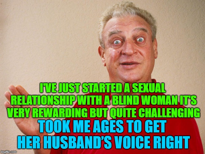 rondney dangerfield meme  | I'VE JUST STARTED A SEXUAL RELATIONSHIP WITH A BLIND WOMAN IT’S VERY REWARDING BUT QUITE CHALLENGING; TOOK ME AGES TO GET HER HUSBAND’S VOICE RIGHT | image tagged in rondney dangerfield meme,memes,dirty meme week,jokes | made w/ Imgflip meme maker