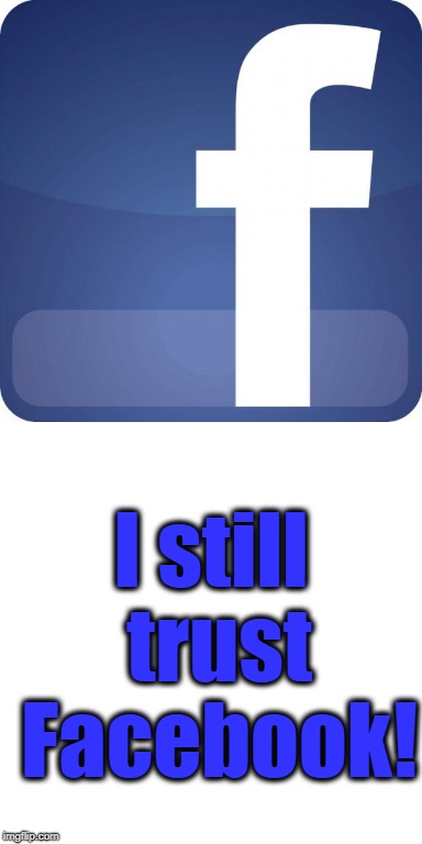 Most of my friends and family are in my "FRIENDS" list | I still trust Facebook! | image tagged in facebook,trust,loyal user,fun site | made w/ Imgflip meme maker