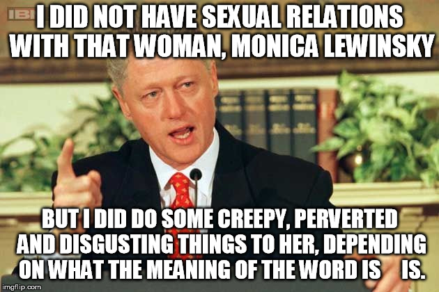 Bill Clinton - Sexual Relations | I DID NOT HAVE SEXUAL RELATIONS WITH THAT WOMAN, MONICA LEWINSKY BUT I DID DO SOME CREEPY, PERVERTED AND DISGUSTING THINGS TO HER, DEPENDING | image tagged in bill clinton - sexual relations | made w/ Imgflip meme maker